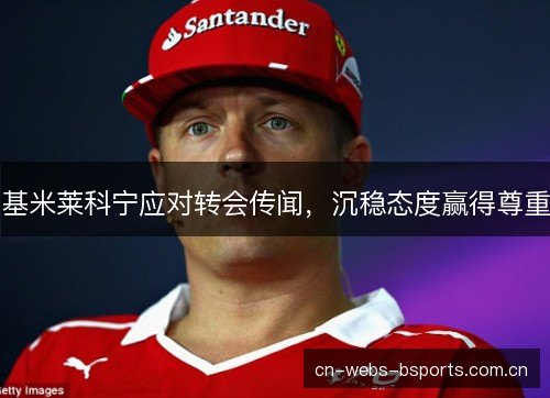 基米莱科宁应对转会传闻，沉稳态度赢得尊重